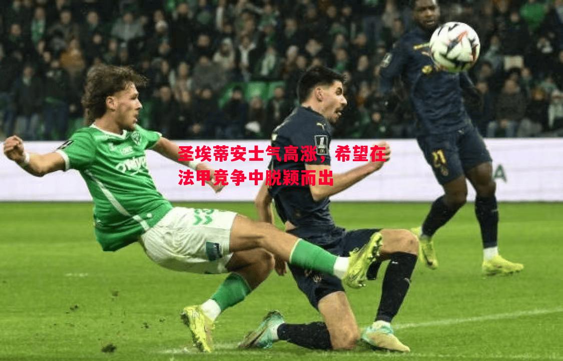 圣埃蒂安士气高涨,希望在法甲竞争中脱颖而出 圣埃蒂安士气高涨,希望在法甲竞争中脱颖而出