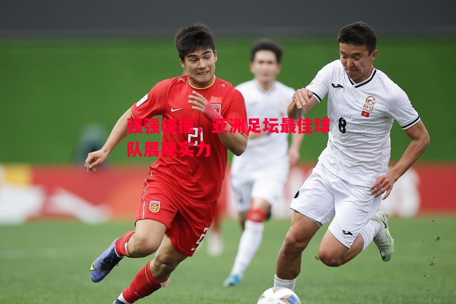 强强碰撞,亚洲足坛最佳球队展现实力 强强碰撞,亚洲足坛最佳球队展现实力