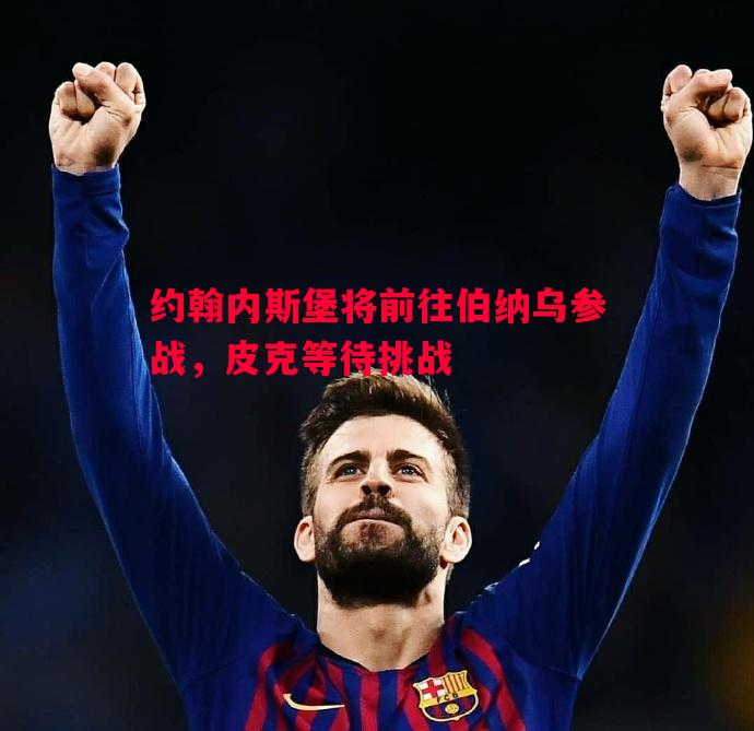 约翰内斯堡将前往伯纳乌参战,皮克等待挑战 约翰内斯堡将前往伯纳乌参战,皮克等待挑战